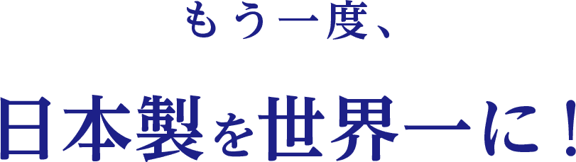 もう一度、日本製を世界一に！